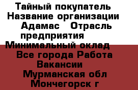 Тайный покупатель › Название организации ­ Адамас › Отрасль предприятия ­ BTL › Минимальный оклад ­ 1 - Все города Работа » Вакансии   . Мурманская обл.,Мончегорск г.